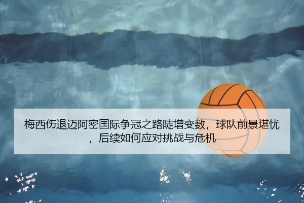 梅西伤退迈阿密国际争冠之路陡增变数，球队前景堪忧，后续如何应对挑战与危机