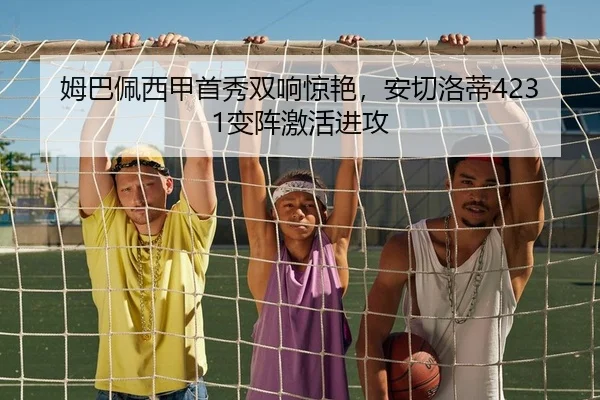 姆巴佩西甲首秀双响惊艳，安切洛蒂4231变阵激活进攻